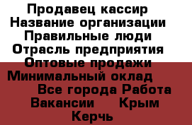 Продавец-кассир › Название организации ­ Правильные люди › Отрасль предприятия ­ Оптовые продажи › Минимальный оклад ­ 25 000 - Все города Работа » Вакансии   . Крым,Керчь